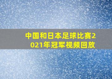 中国和日本足球比赛2021年冠军视频回放