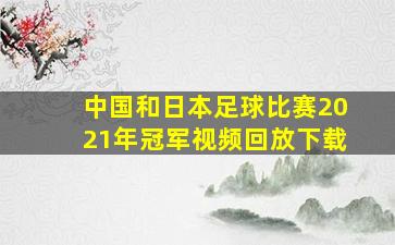 中国和日本足球比赛2021年冠军视频回放下载