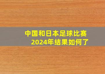 中国和日本足球比赛2024年结果如何了