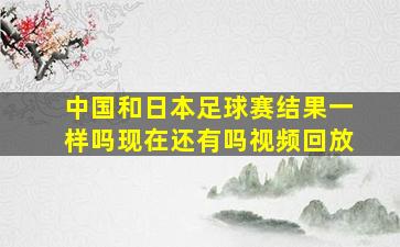 中国和日本足球赛结果一样吗现在还有吗视频回放