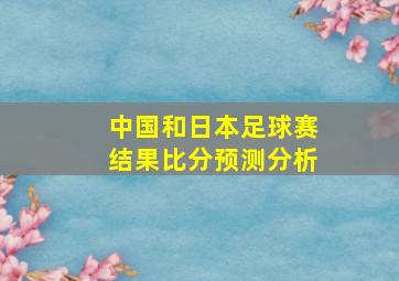 中国和日本足球赛结果比分预测分析