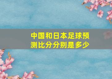 中国和日本足球预测比分分别是多少