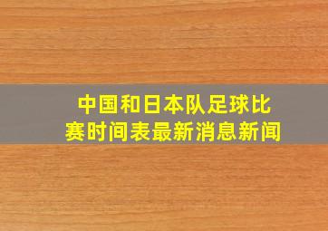 中国和日本队足球比赛时间表最新消息新闻