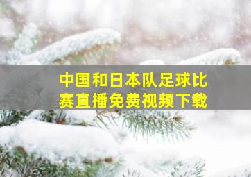 中国和日本队足球比赛直播免费视频下载