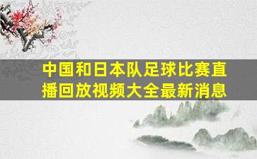 中国和日本队足球比赛直播回放视频大全最新消息