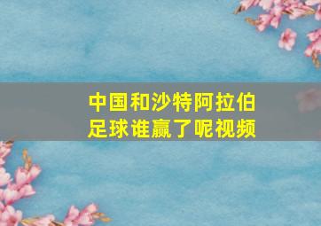 中国和沙特阿拉伯足球谁赢了呢视频