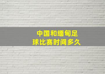 中国和缅甸足球比赛时间多久