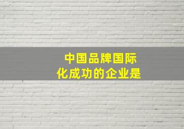 中国品牌国际化成功的企业是