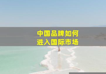 中国品牌如何进入国际市场