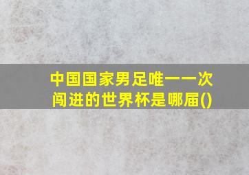 中国国家男足唯一一次闯进的世界杯是哪届()