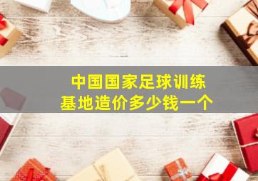 中国国家足球训练基地造价多少钱一个