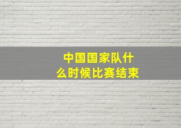 中国国家队什么时候比赛结束