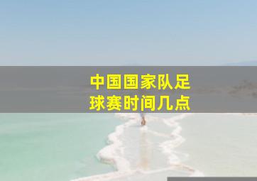 中国国家队足球赛时间几点