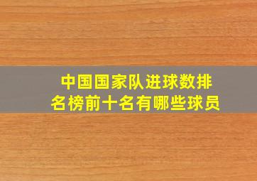 中国国家队进球数排名榜前十名有哪些球员