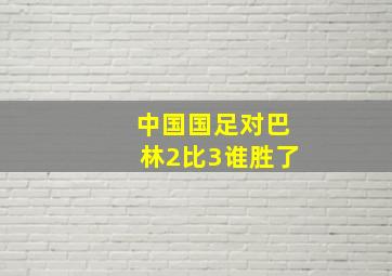 中国国足对巴林2比3谁胜了