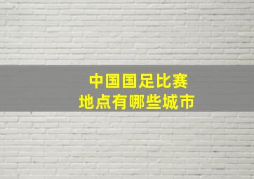 中国国足比赛地点有哪些城市