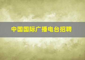 中国国际广播电台招聘