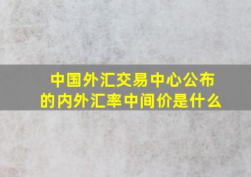 中国外汇交易中心公布的内外汇率中间价是什么