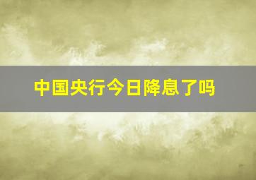 中国央行今日降息了吗