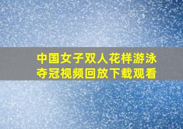 中国女子双人花样游泳夺冠视频回放下载观看