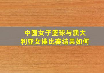 中国女子篮球与澳大利亚女排比赛结果如何