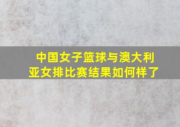 中国女子篮球与澳大利亚女排比赛结果如何样了