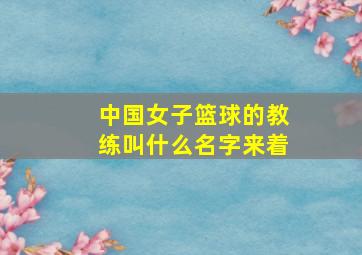 中国女子篮球的教练叫什么名字来着