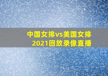 中国女排vs美国女排2021回放录像直播