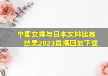 中国女排与日本女排比赛结果2023直播回放下载