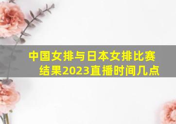 中国女排与日本女排比赛结果2023直播时间几点