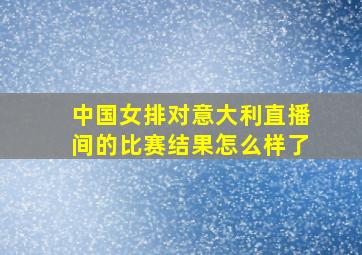 中国女排对意大利直播间的比赛结果怎么样了