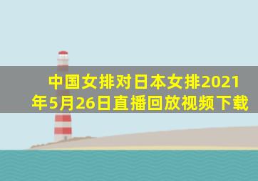 中国女排对日本女排2021年5月26日直播回放视频下载