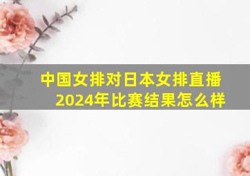 中国女排对日本女排直播2024年比赛结果怎么样