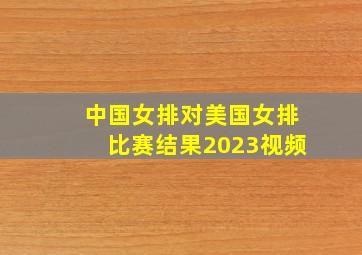 中国女排对美国女排比赛结果2023视频