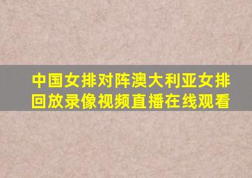 中国女排对阵澳大利亚女排回放录像视频直播在线观看