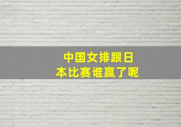 中国女排跟日本比赛谁赢了呢