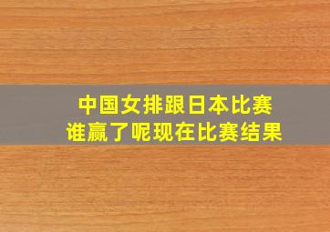 中国女排跟日本比赛谁赢了呢现在比赛结果