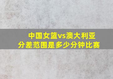 中国女篮vs澳大利亚分差范围是多少分钟比赛