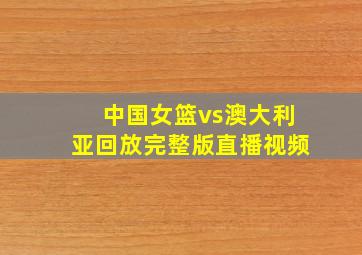 中国女篮vs澳大利亚回放完整版直播视频