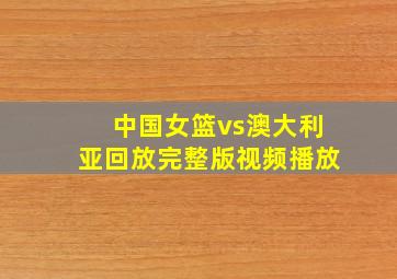 中国女篮vs澳大利亚回放完整版视频播放