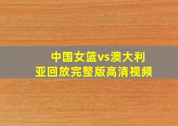 中国女篮vs澳大利亚回放完整版高清视频