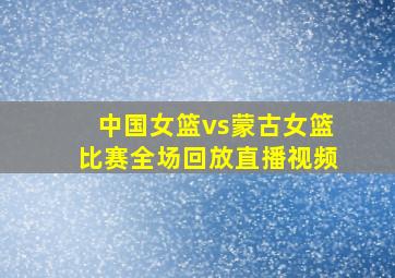 中国女篮vs蒙古女篮比赛全场回放直播视频