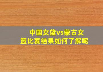 中国女篮vs蒙古女篮比赛结果如何了解呢