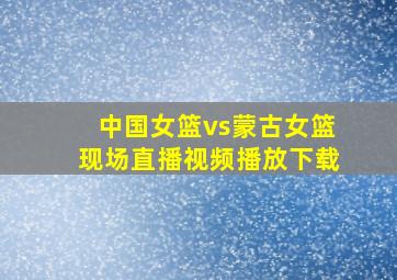 中国女篮vs蒙古女篮现场直播视频播放下载