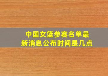 中国女篮参赛名单最新消息公布时间是几点