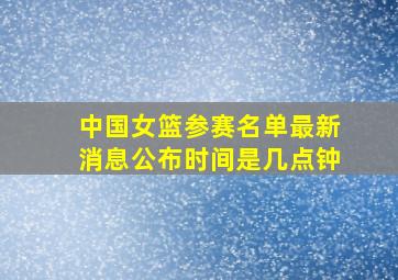 中国女篮参赛名单最新消息公布时间是几点钟