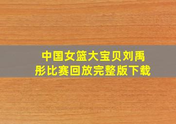 中国女篮大宝贝刘禹彤比赛回放完整版下载