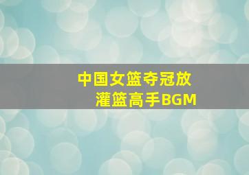 中国女篮夺冠放灌篮高手BGM