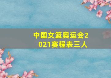 中国女篮奥运会2021赛程表三人