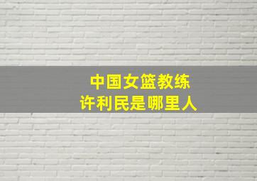 中国女篮教练许利民是哪里人